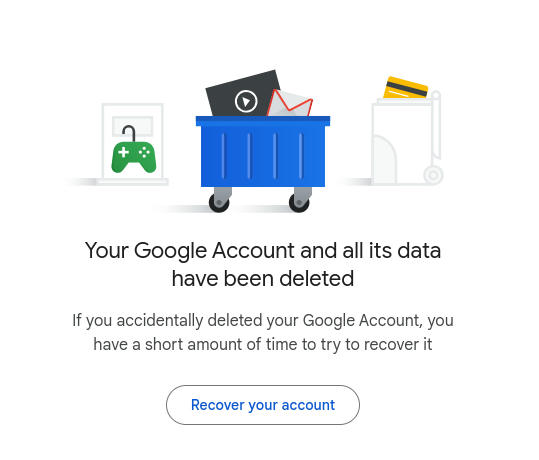 Your Google Account and all its data has been deleted. If you
have accidentally deleted your Google Account, you have a short amount of time to recover it.